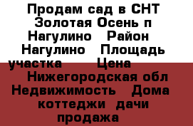 Продам сад в СНТ Золотая Осень п.Нагулино › Район ­ Нагулино › Площадь участка ­ 5 › Цена ­ 450 000 - Нижегородская обл. Недвижимость » Дома, коттеджи, дачи продажа   